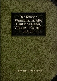 Des Knaben Wunderhorn: Alte Deutsche Lieder, Volume 4 (German Edition)