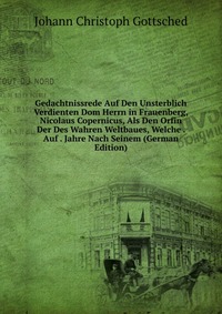 Gedachtnissrede Auf Den Unsterblich Verdienten Dom Herrn in Frauenberg, Nicolaus Copernicus, Als Den Orfin Der Des Wahren Weltbaues, Welche . Auf . Jahre Nach Seinem (German Edition)