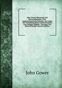 John Gowers Minnesang Und Ehezuchtbuchlein: Lxxii Anglonormannische Balladen, Aus Anlass Der Vermahlung Seines Lieben Freundes Und Collegen Wilhelm . Neu Hrsg. Von Edmund Stengel (German Edit