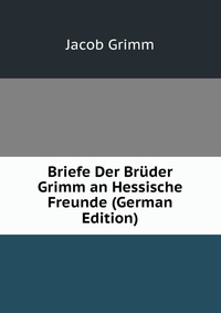 Briefe Der Bruder Grimm an Hessische Freunde (German Edition)