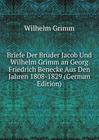 Briefe Der Bruder Jacob Und Wilhelm Grimm an Georg Friedrich Benecke Aus Den Jahren 1808-1829 (German Edition)