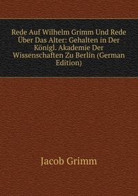 Rede Auf Wilhelm Grimm Und Rede Uber Das Alter: Gehalten in Der Konigl. Akademie Der Wissenschaften Zu Berlin (German Edition)