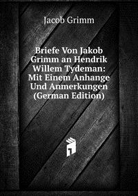 Briefe Von Jakob Grimm an Hendrik Willem Tydeman: Mit Einem Anhange Und Anmerkungen (German Edition)