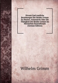 Private Und Amtliche Beziehungen Der Bruder Grimm Zu Hessen: Actensucke Uber Die Thatigkeit Der Bruder Grimm Im Hessischen Staatsdienate (German Edition)