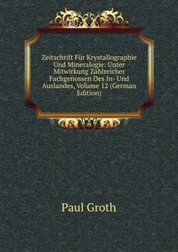 Zeitschrift Fur Krystallographie Und Mineralogie: Unter Mitwirkung Zahlreicher Fachgenossen Des In- Und Auslandes, Volume 12 (German Edition)