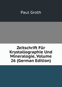 Zeitschrift Fur Krystallographie Und Mineralogie, Volume 26 (German Edition)