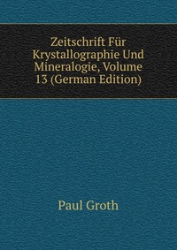 Zeitschrift Fur Krystallographie Und Mineralogie, Volume 13 (German Edition)