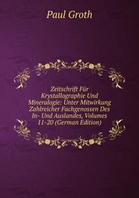 Zeitschrift Fur Krystallographie Und Mineralogie: Unter Mitwirkung Zahlreicher Fachgenossen Des In- Und Auslandes, Volumes 11-20 (German Edition)