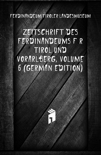 Zeitschrift Des Ferdinandeums Fur Tirol Und Vorarlberg, Volume 6 (German Edition)