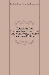 Zeitschrift Des Ferdinandeums Fur Tirol Und Vorarlberg, Volume 1 (German Edition)