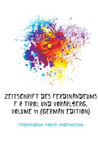 Zeitschrift Des Ferdinandeums Fur Tirol Und Vorarlberg, Volume 11 (German Edition)