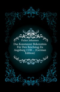 Das Konstanzer Bekenntnis Fur Den Reichstag Zu Augsburg 1530 ... (German Edition)