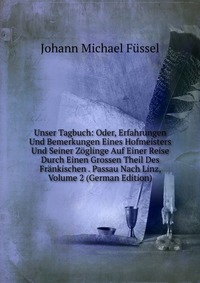 Unser Tagbuch: Oder, Erfahrungen Und Bemerkungen Eines Hofmeisters Und Seiner Zoglinge Auf Einer Reise Durch Einen Grossen Theil Des Frankischen . Passau Nach Linz, Volume 2 (German Edition)