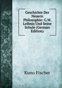 Geschichte Der Neuern Philosophie: G.W. Leibniz Und Seine Schule (German Edition)