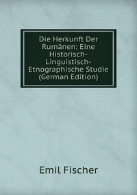 Die Herkunft Der Rumanen: Eine Historisch-Linguistisch-Etnographische Studie (German Edition)