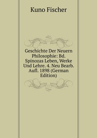 Geschichte Der Neuern Philosophie: Bd. Spinozas Leben, Werke Und Lehre. 4. Neu Bearb. Aufl. 1898 (German Edition)