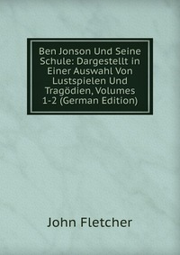 Ben Jonson Und Seine Schule: Dargestellt in Einer Auswahl Von Lustspielen Und Tragodien, Volumes 1-2 (German Edition)