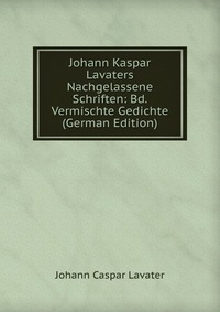 Johann Kaspar Lavaters Nachgelassene Schriften: Bd. Vermischte Gedichte (German Edition)