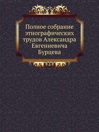 Полное собрание этнографических трудов Александра Евгениевича Бурцева