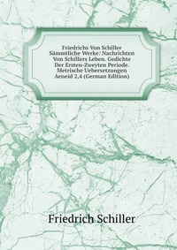 Friedrichs Von Schiller Sammtliche Werke: Nachrichten Von Schillers Leben. Gedichte Der Ersten-Zweyten Periode. Metrische Uebersetzungen Aeneid 2,4 (German Edition)