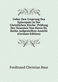 Ueber Den Ursprung Des Episcopats in Der Christlichen Kirche: Prufung Der Neuesten Von Herrn Dr. Rothe Aufgestellten Ansicht (German Edition)