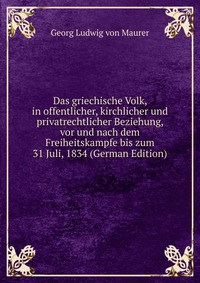 Das griechische Volk, in offentlicher, kirchlicher und privatrechtlicher Beziehung, vor und nach dem Freiheitskampfe bis zum 31 Juli, 1834 (German Edition)