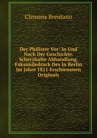 Der Philister Vor: In Und Nach Der Geschichte. Scherzhafte Abhandlung. Faksimiledruck Des In Berlin Im Jahre 1811 Erschienenen Originals