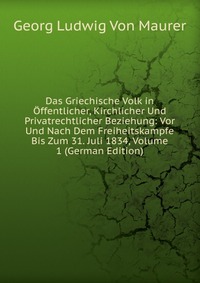 Das Griechische Volk in Offentlicher, Kirchlicher Und Privatrechtlicher Beziehung: Vor Und Nach Dem Freiheitskampfe Bis Zum 31. Juli 1834, Volume 1 (German Edition)