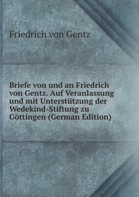 Briefe von und an Friedrich von Gentz. Auf Veranlassung und mit Unterstutzung der Wedekind-Stiftung zu Gottingen (German Edition)