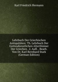 Lehrbuch Der Griechischen Antiquitaten: Th. Lehrbuch Der Gottesdienstlichen Alterthumer Der Griechen . 2. Aufl. . Bearb. Von Dr. Karl Bernhard Stark (German Edition)