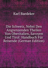 Die Schweiz, Nebst Den Angrenzenden Theilen Von Oberitalien, Savoyen Und Tirol: Handbuch Fur Reisende (German Edition)