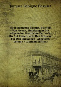 Jacob Benignus Bossuet, Bischofs Von Meaux, Einleitung in Die Allgemeine Geschichte Der Welt, Bis Auf Kaiser Carln Den Grossen: Fur Den Ehmaligen . Abgefasst, Volume 7 (German Edition)