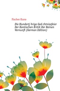 Die Hundertjahrige Gedachtnissfeier Der Kantischen Kritik Der Reinen Vernunft (German Edition)