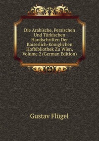 Die Arabische, Persischen Und Turkischen Handschriften Der Kaiserlich-Koniglichen Hofbibliothek Zu Wien, Volume 2 (German Edition)