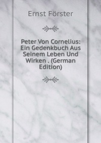 Peter Von Cornelius: Ein Gedenkbuch Aus Seinem Leben Und Wirken . (German Edition)