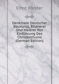 Denkmale Deutscher Baukunst, Bildnerei Und Malerei Von Einfuhrung Des Christenthums (German Edition)