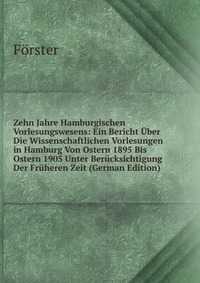 Zehn Jahre Hamburgischen Vorlesungswesens: Ein Bericht Uber Die Wissenschaftlichen Vorlesungen in Hamburg Von Ostern 1895 Bis Ostern 1905 Unter Berucksichtigung Der Fruheren Zeit (German Edit