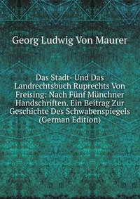 Das Stadt- Und Das Landrechtsbuch Ruprechts Von Freising: Nach Funf Munchner Handschriften. Ein Beitrag Zur Geschichte Des Schwabenspiegels (German Edition)