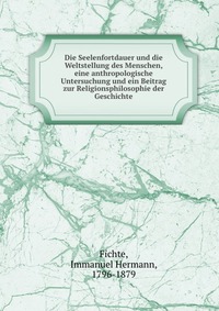 Die Seelenfortdauer und die Weltstellung des Menschen, eine anthropologische Untersuchung und ein Beitrag zur Religionsphilosophie der Geschichte