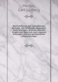 Die Funktionen des menschlichen Schlund- und Kehlkopfes besonders beim Schlingen, Brechen, Athmen, Singen und Sprechen, nach eigenen pharyngo- und laryngoskopischen untersuchungen