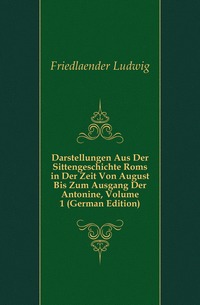 Darstellungen Aus Der Sittengeschichte Roms in Der Zeit Von August Bis Zum Ausgang Der Antonine, Volume 1 (German Edition)