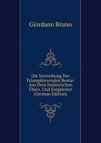 Die Vertreibung Der Triumphierenden Bestie: Aus Dem Italienischen Ubers. Und Eingeleitet (German Edition)