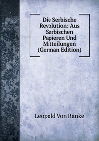 Die Serbische Revolution: Aus Serbischen Papieren Und Mitteilungen (German Edition)