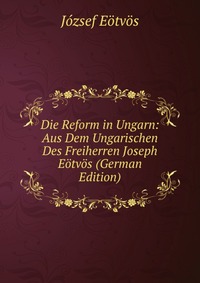 Die Reform in Ungarn: Aus Dem Ungarischen Des Freiherren Joseph Eotvos (German Edition)