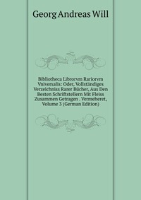 Bibliotheca Librorvm Rariorvm Vniversalis: Oder, Vollstandiges Verzeichniss Rarer Bucher, Aus Den Besten Schriftstellern Mit Fleiss Zusammen Getragen . Vermeheret, Volume 3 (German Edition)