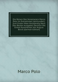 Die Reisen Des Venezianers Marco Polo Im Dreizehnten Jahrhundert: Zum Ersten Male Vollstandig Nach Den Besten Ausgaben Deutsch Mit Einem Kommentar Von August Burck (German Edition)