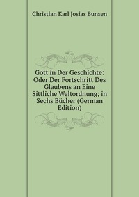 Gott in Der Geschichte: Oder Der Fortschritt Des Glaubens an Eine Sittliche Weltordnung; in Sechs Bucher (German Edition)