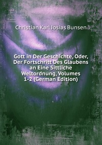 Gott in Der Geschichte, Oder, Der Fortschritt Des Glaubens an Eine Sittliche Weltordnung, Volumes 1-2 (German Edition)