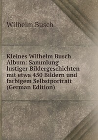 Kleines Wilhelm Busch Album: Sammlung lustiger Bildergeschichten mit etwa 450 Bildern und farbigem Selbstportrait (German Edition)