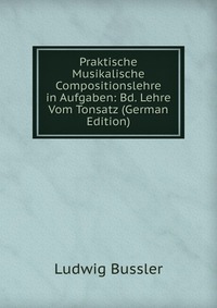 Praktische Musikalische Compositionslehre in Aufgaben: Bd. Lehre Vom Tonsatz (German Edition)